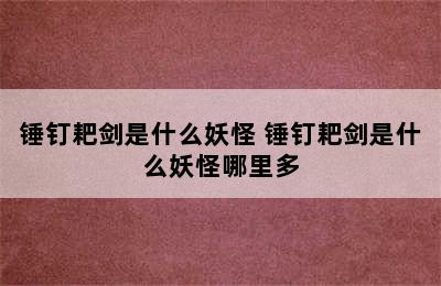 锤钉耙剑是什么妖怪 锤钉耙剑是什么妖怪哪里多